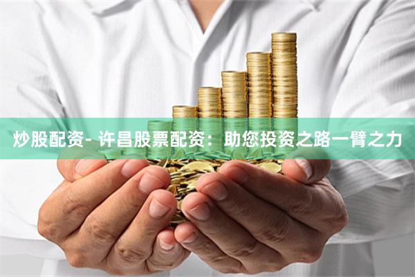 炒股配资- 许昌股票配资：助您投资之路一臂之力