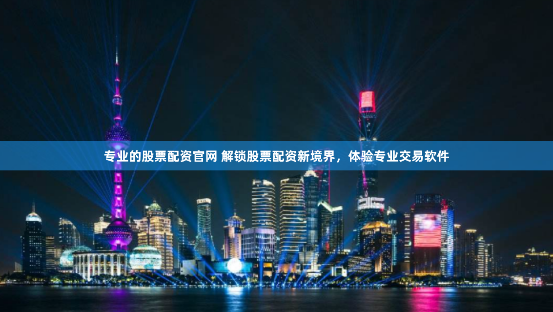 专业的股票配资官网 解锁股票配资新境界，体验专业交易软件