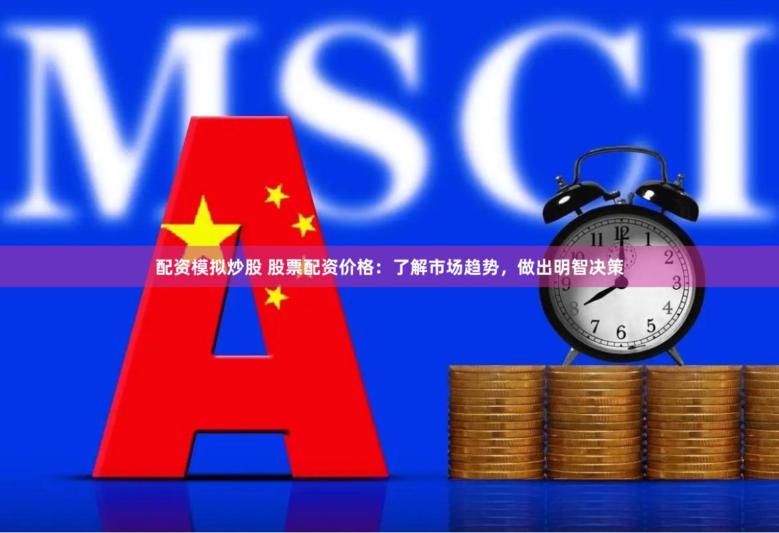配资模拟炒股 股票配资价格：了解市场趋势，做出明智决策