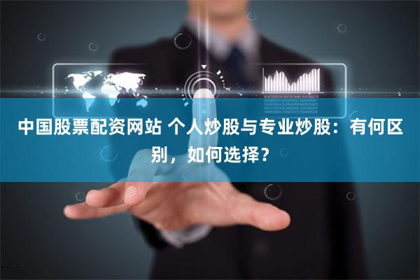 中国股票配资网站 个人炒股与专业炒股：有何区别，如何选择？