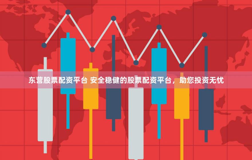 东营股票配资平台 安全稳健的股票配资平台，助您投资无忧
