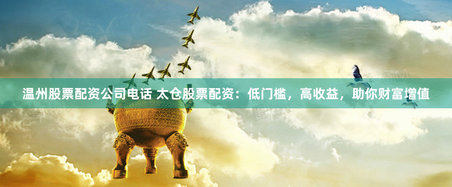 温州股票配资公司电话 太仓股票配资：低门槛，高收益，助你财富增值