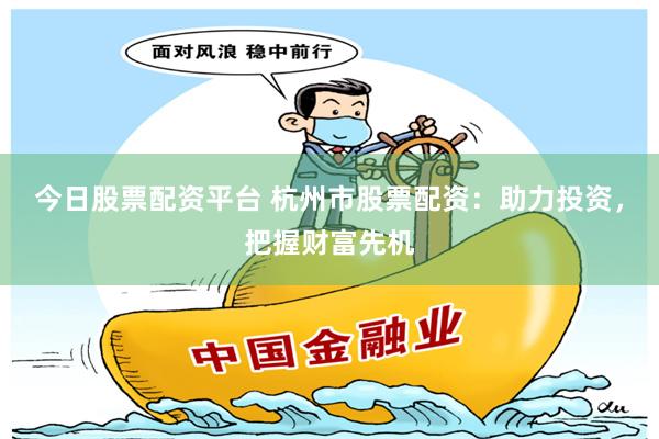 今日股票配资平台 杭州市股票配资：助力投资，把握财富先机