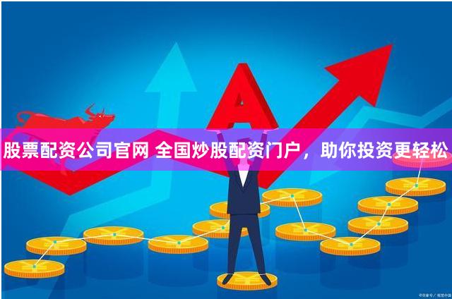 股票配资公司官网 全国炒股配资门户，助你投资更轻松