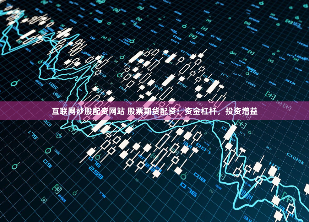 互联网炒股配资网站 股票期货配资：资金杠杆，投资增益
