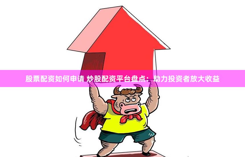 股票配资如何申请 炒股配资平台盘点：助力投资者放大收益