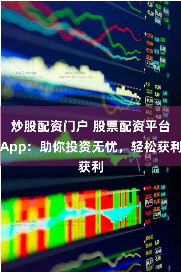 炒股配资门户 股票配资平台App：助你投资无忧，轻松获利