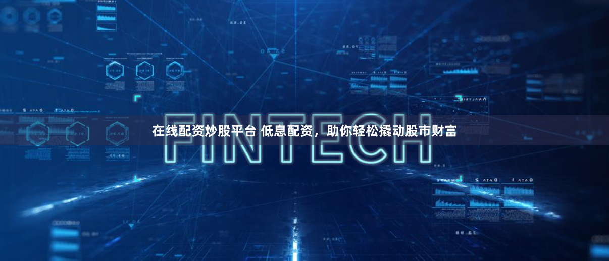 在线配资炒股平台 低息配资，助你轻松撬动股市财富