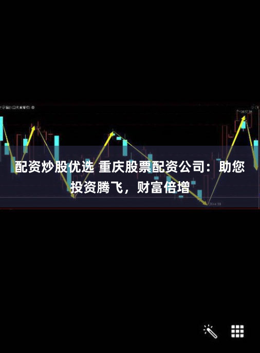 配资炒股优选 重庆股票配资公司：助您投资腾飞，财富倍增