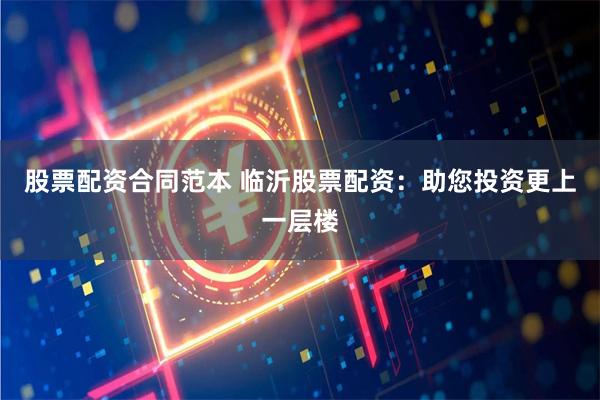 股票配资合同范本 临沂股票配资：助您投资更上一层楼
