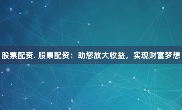 股票配资. 股票配资：助您放大收益，实现财富梦想