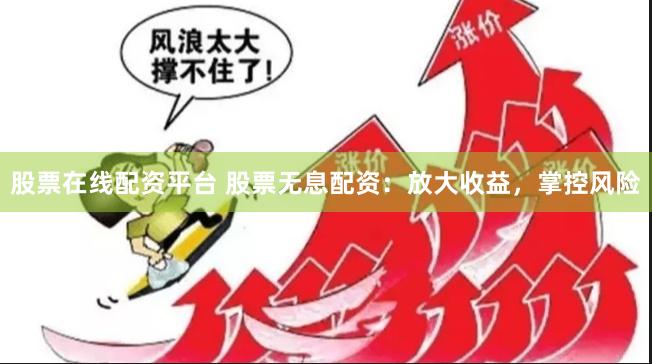 股票在线配资平台 股票无息配资：放大收益，掌控风险