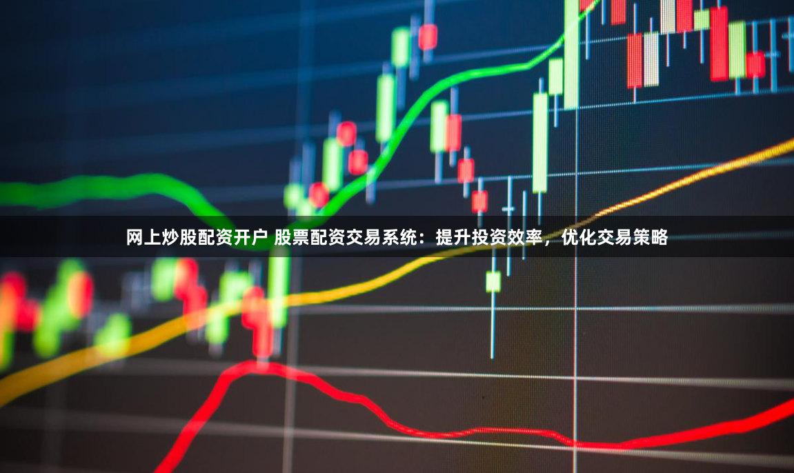 网上炒股配资开户 股票配资交易系统：提升投资效率，优化交易策略