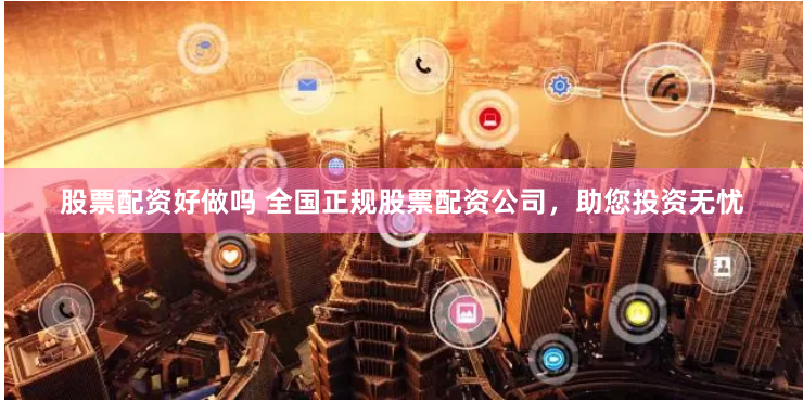 股票配资好做吗 全国正规股票配资公司，助您投资无忧