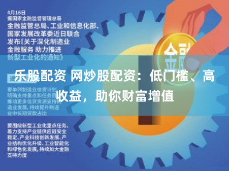 乐股配资 网炒股配资：低门槛、高收益，助你财富增值