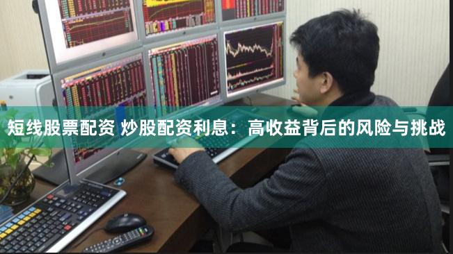 短线股票配资 炒股配资利息：高收益背后的风险与挑战