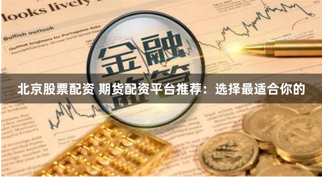 北京股票配资 期货配资平台推荐：选择最适合你的