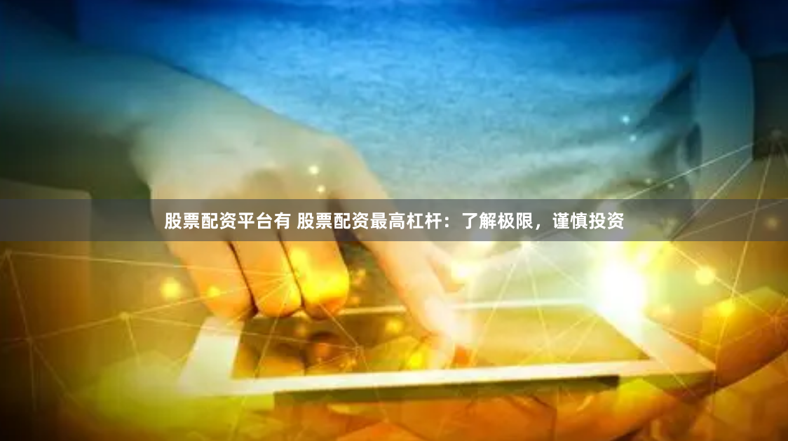 股票配资平台有 股票配资最高杠杆：了解极限，谨慎投资