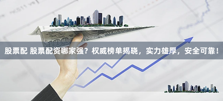 股票配 股票配资哪家强？权威榜单揭晓，实力雄厚，安全可靠！