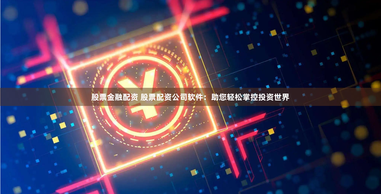 股票金融配资 股票配资公司软件：助您轻松掌控投资世界