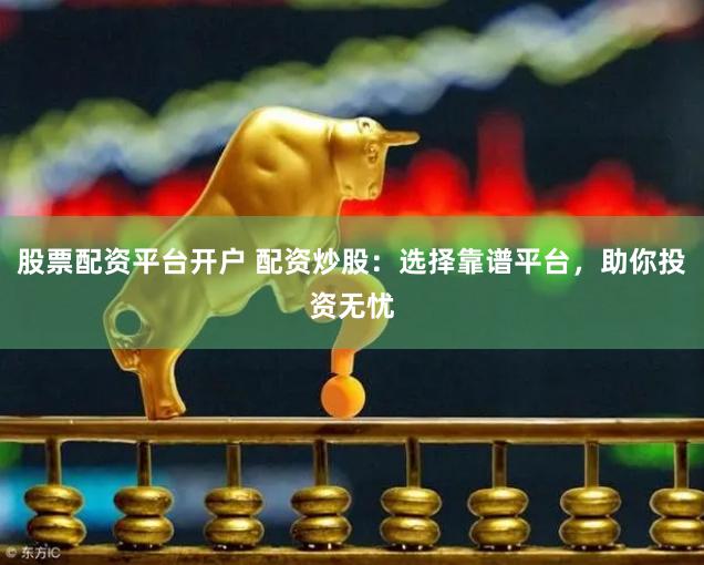 股票配资平台开户 配资炒股：选择靠谱平台，助你投资无忧