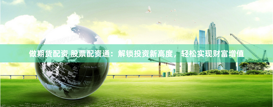 做期货配资 股票配资通:解锁投资新高度,轻松实现财富增值