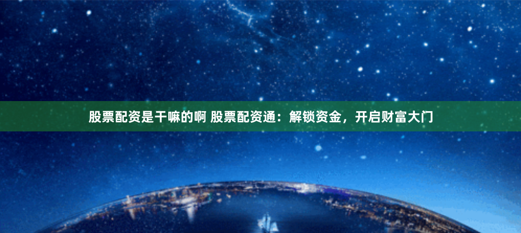 股票配资是干嘛的啊 股票配资通:解锁资金,开启财富大门