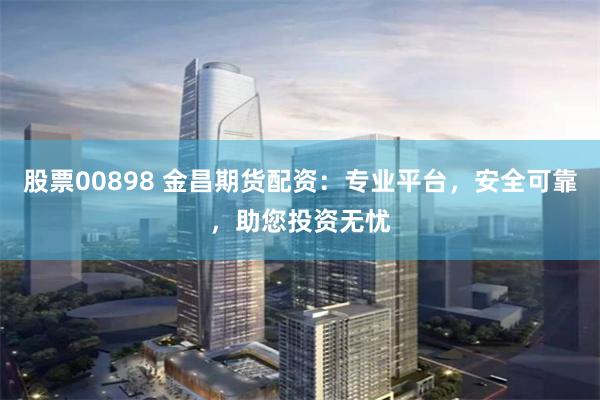 股票00898 金昌期货配资:专业平台,安全可靠,助您投资无忧