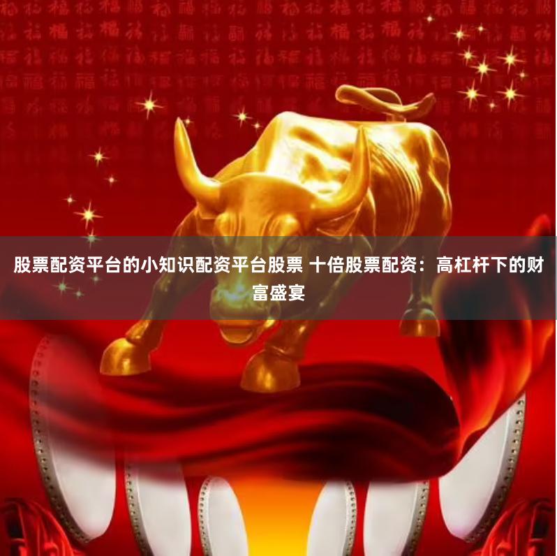 股票配资平台的小知识配资平台股票 十倍股票配资:高杠杆下的财富盛宴