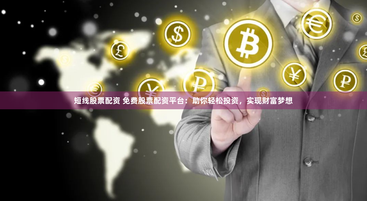 短线股票配资 免费股票配资平台：助你轻松投资，实现财富梦想