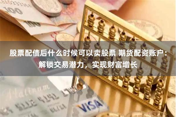 股票配债后什么时候可以卖股票 期货配资账户:解锁交易潜力,实现财富增长