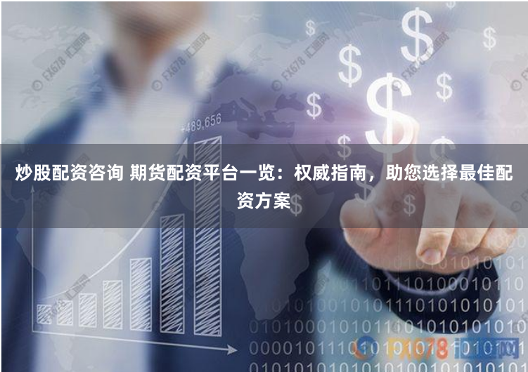炒股配资咨询 期货配资平台一览：权威指南，助您选择最佳配资方案