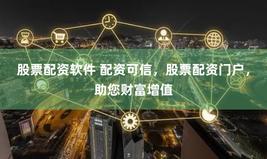 股票配资软件 配资可信,股票配资门户,助您财富增值