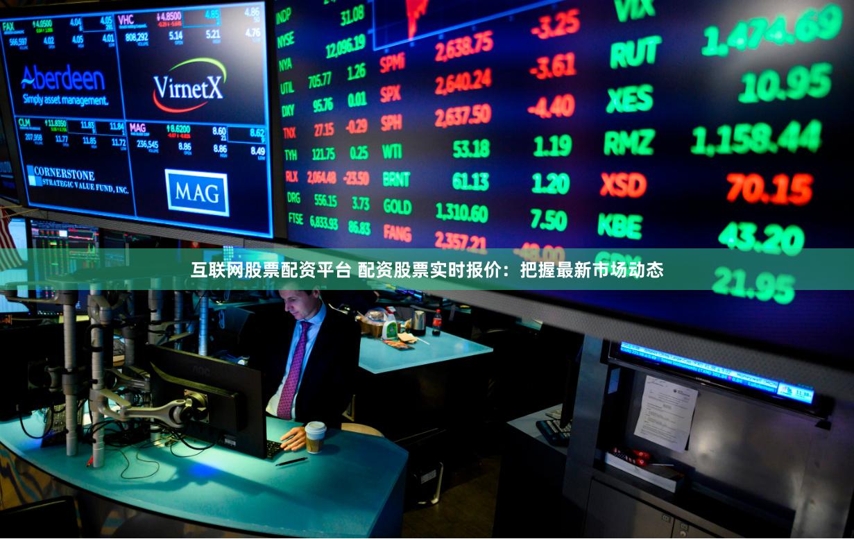 互联网股票配资平台 配资股票实时报价:把握最新市场动态