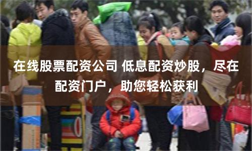在线股票配资公司 低息配资炒股,尽在配资门户,助您轻松获利