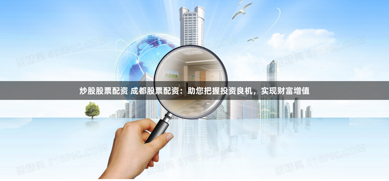 炒股股票配资 成都股票配资:助您把握投资良机,实现财富增值