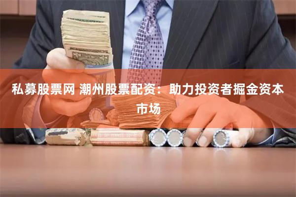 私募股票网 潮州股票配资：助力投资者掘金资本市场