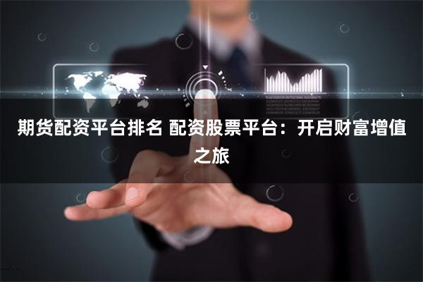 期货配资平台排名 配资股票平台：开启财富增值之旅