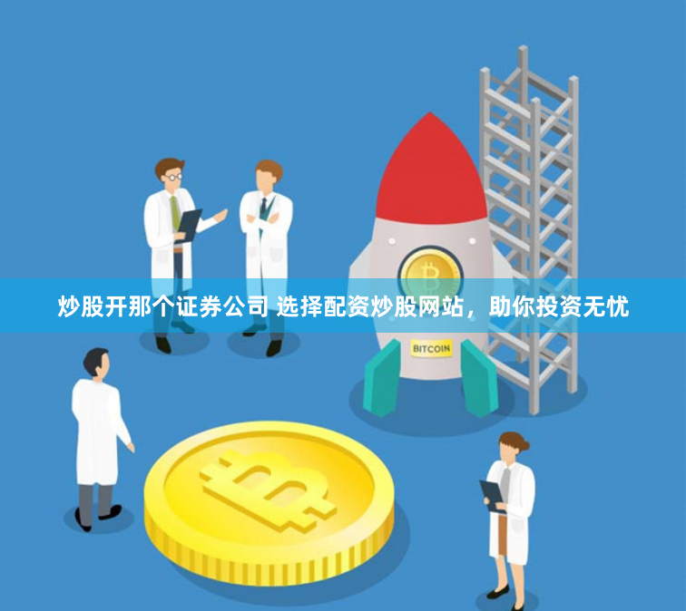 炒股开那个证券公司 选择配资炒股网站，助你投资无忧