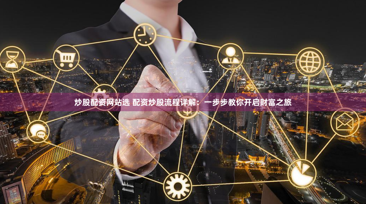 炒股配资网站选 配资炒股流程详解：一步步教你开启财富之旅