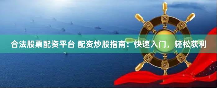 合法股票配资平台 配资炒股指南：快速入门，轻松获利