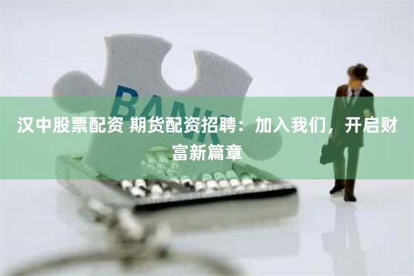 汉中股票配资 期货配资招聘：加入我们，开启财富新篇章