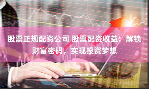 股票正规配资公司 股票配资收益：解锁财富密码，实现投资梦想