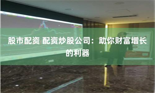 股市配资 配资炒股公司：助你财富增长的利器