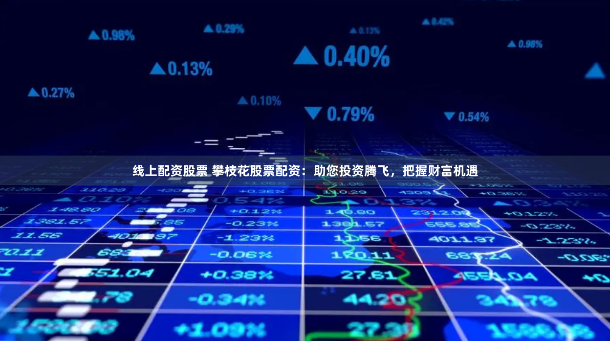 线上配资股票 攀枝花股票配资：助您投资腾飞，把握财富机遇