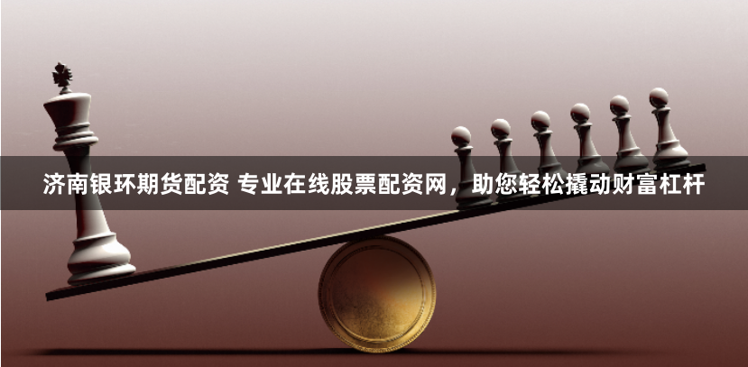 济南银环期货配资 专业在线股票配资网，助您轻松撬动财富杠杆