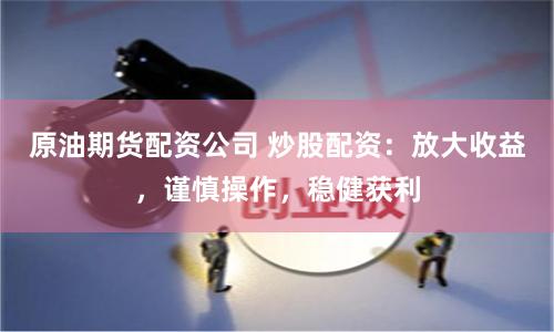 原油期货配资公司 炒股配资：放大收益，谨慎操作，稳健获利