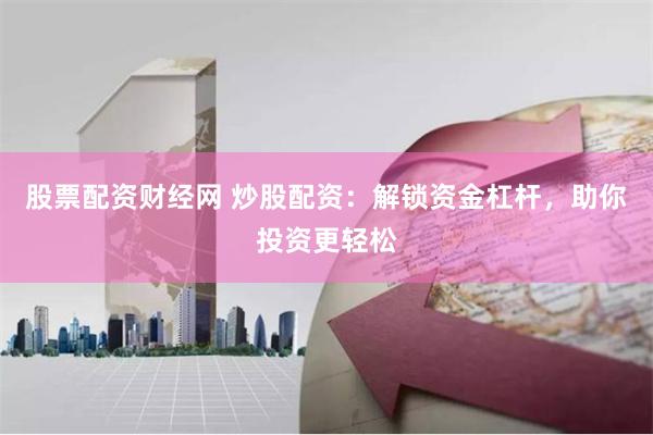 股票配资财经网 炒股配资：解锁资金杠杆，助你投资更轻松
