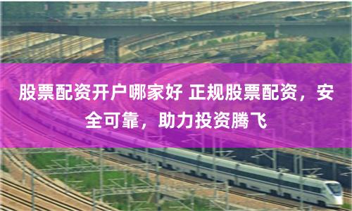 股票配资开户哪家好 正规股票配资，安全可靠，助力投资腾飞