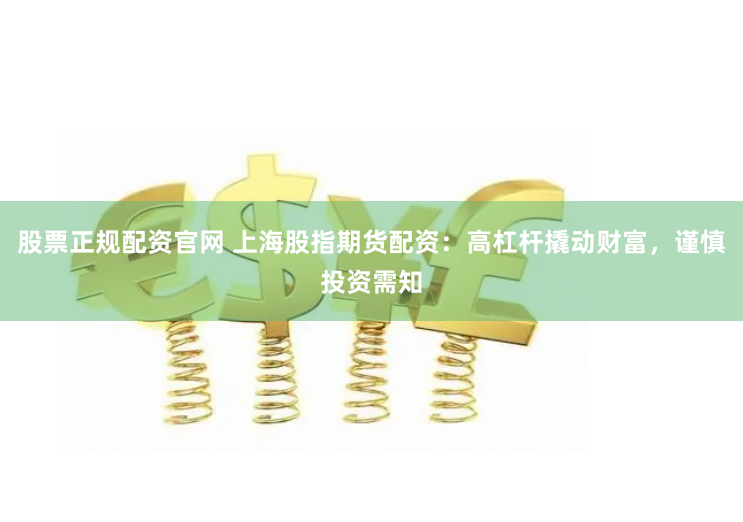 股票正规配资官网 上海股指期货配资：高杠杆撬动财富，谨慎投资需知